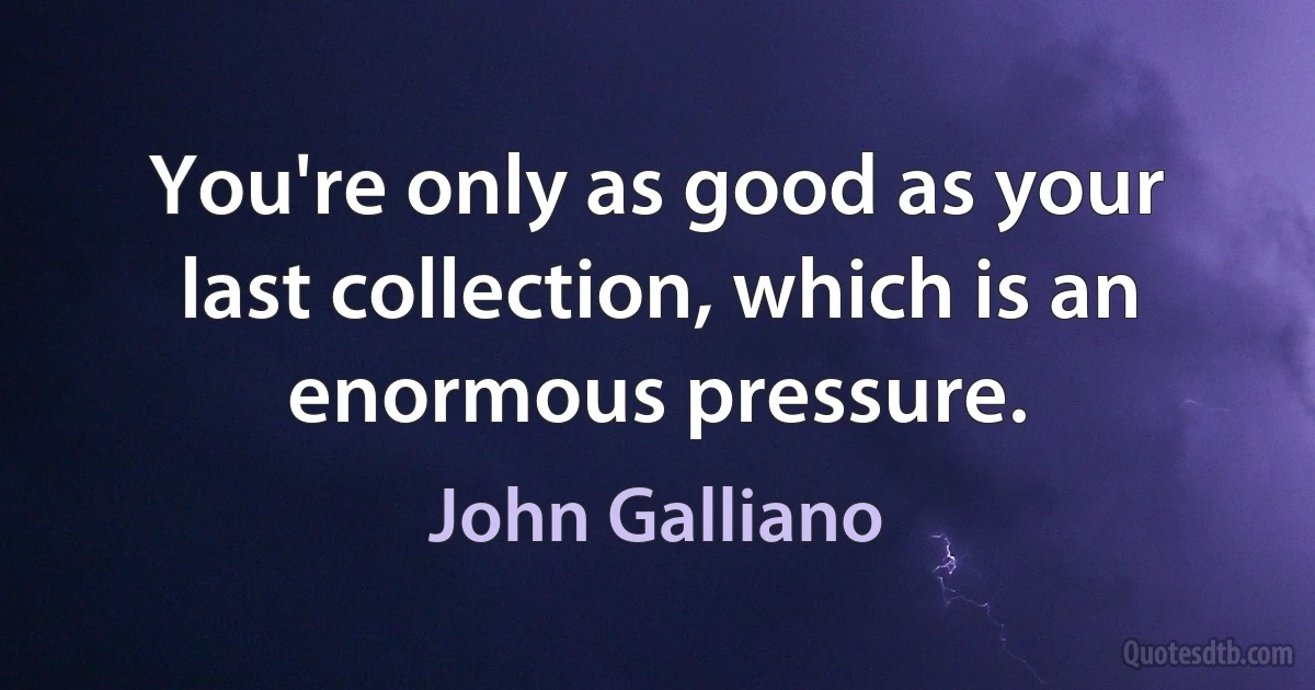 You're only as good as your last collection, which is an enormous pressure. (John Galliano)