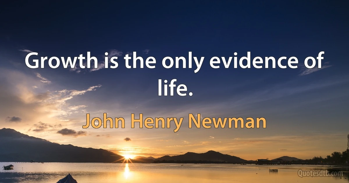 Growth is the only evidence of life. (John Henry Newman)