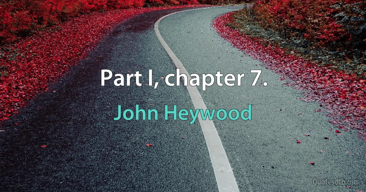 Part I, chapter 7. (John Heywood)