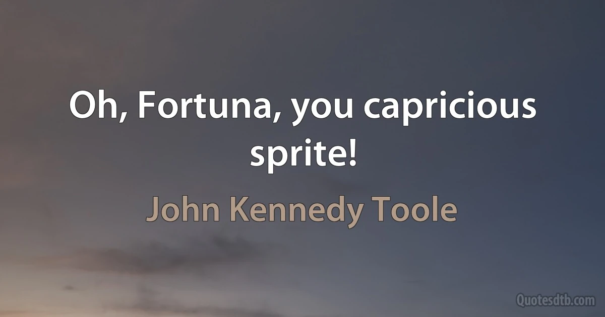 Oh, Fortuna, you capricious sprite! (John Kennedy Toole)