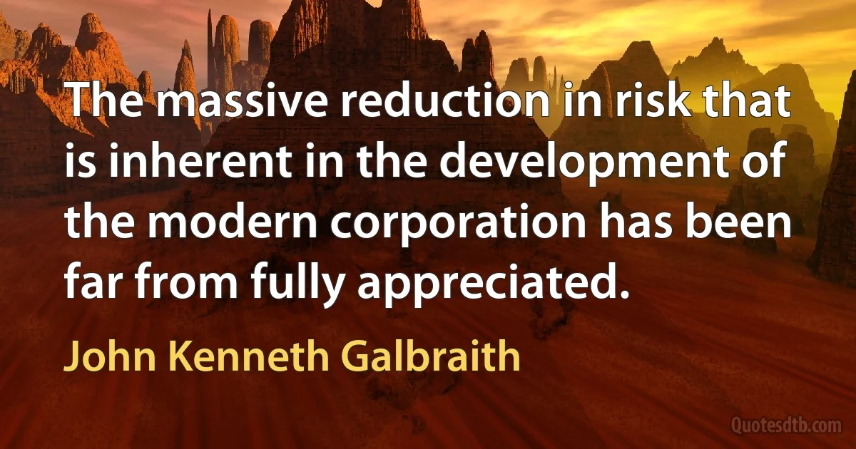 The massive reduction in risk that is inherent in the development of the modern corporation has been far from fully appreciated. (John Kenneth Galbraith)