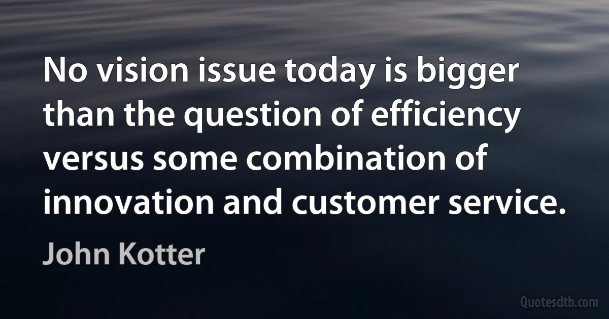 No vision issue today is bigger than the question of efficiency versus some combination of innovation and customer service. (John Kotter)