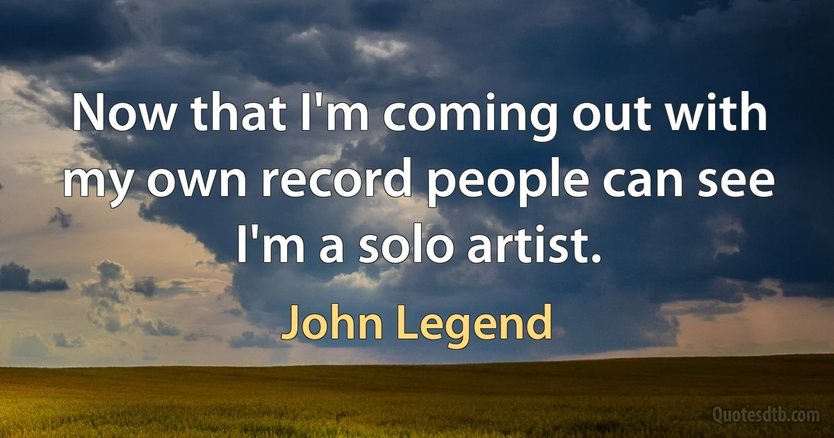 Now that I'm coming out with my own record people can see I'm a solo artist. (John Legend)