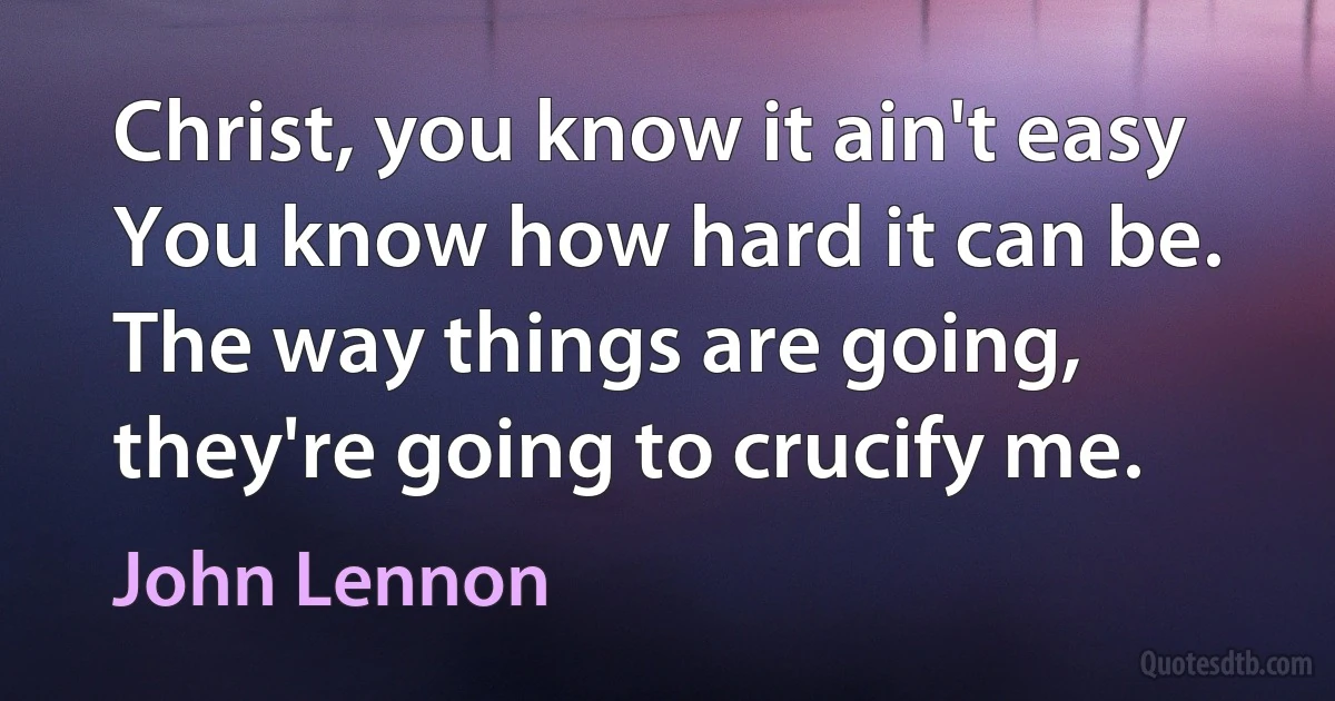 Christ, you know it ain't easy
You know how hard it can be.
The way things are going,
they're going to crucify me. (John Lennon)