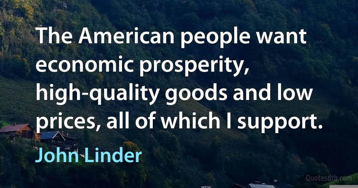 The American people want economic prosperity, high-quality goods and low prices, all of which I support. (John Linder)