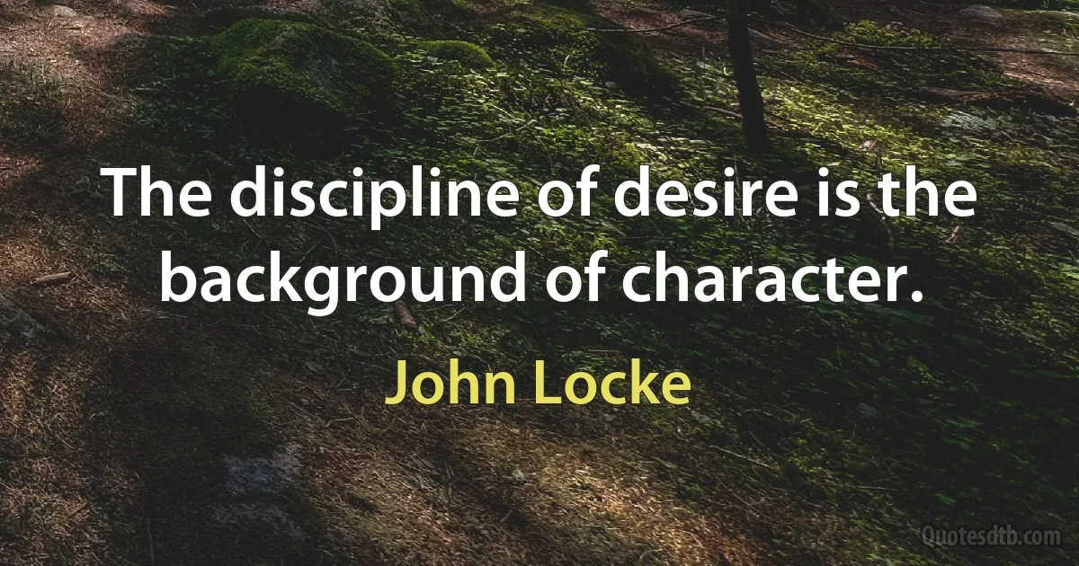 The discipline of desire is the background of character. (John Locke)