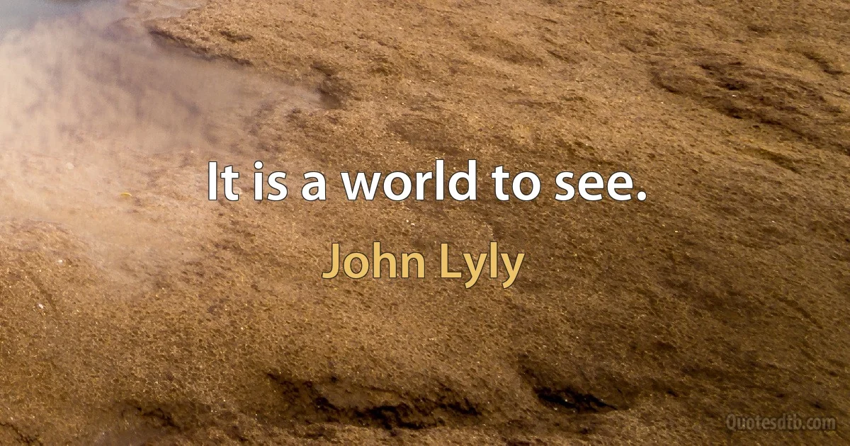 It is a world to see. (John Lyly)