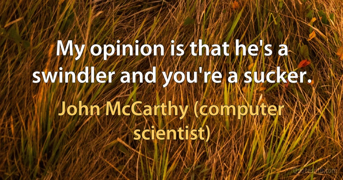 My opinion is that he's a swindler and you're a sucker. (John McCarthy (computer scientist))