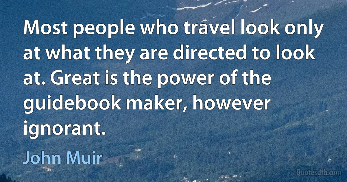 Most people who travel look only at what they are directed to look at. Great is the power of the guidebook maker, however ignorant. (John Muir)