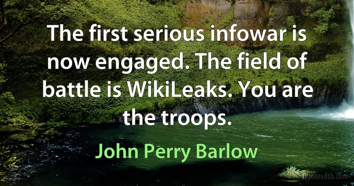 The first serious infowar is now engaged. The field of battle is WikiLeaks. You are the troops. (John Perry Barlow)