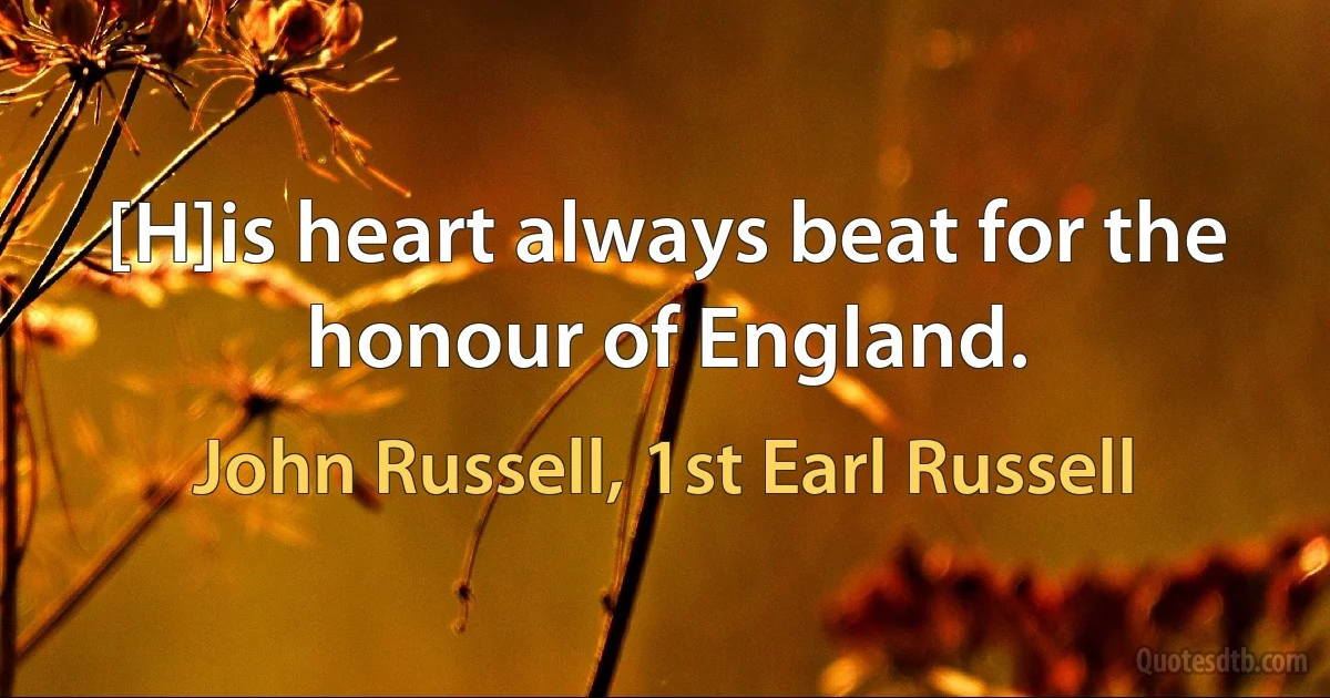 [H]is heart always beat for the honour of England. (John Russell, 1st Earl Russell)