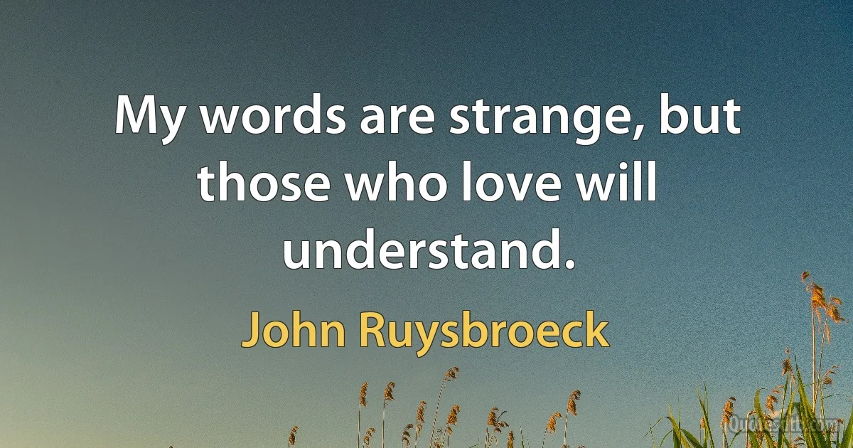 My words are strange, but those who love will understand. (John Ruysbroeck)