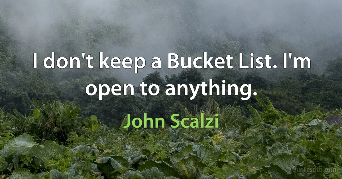 I don't keep a Bucket List. I'm open to anything. (John Scalzi)