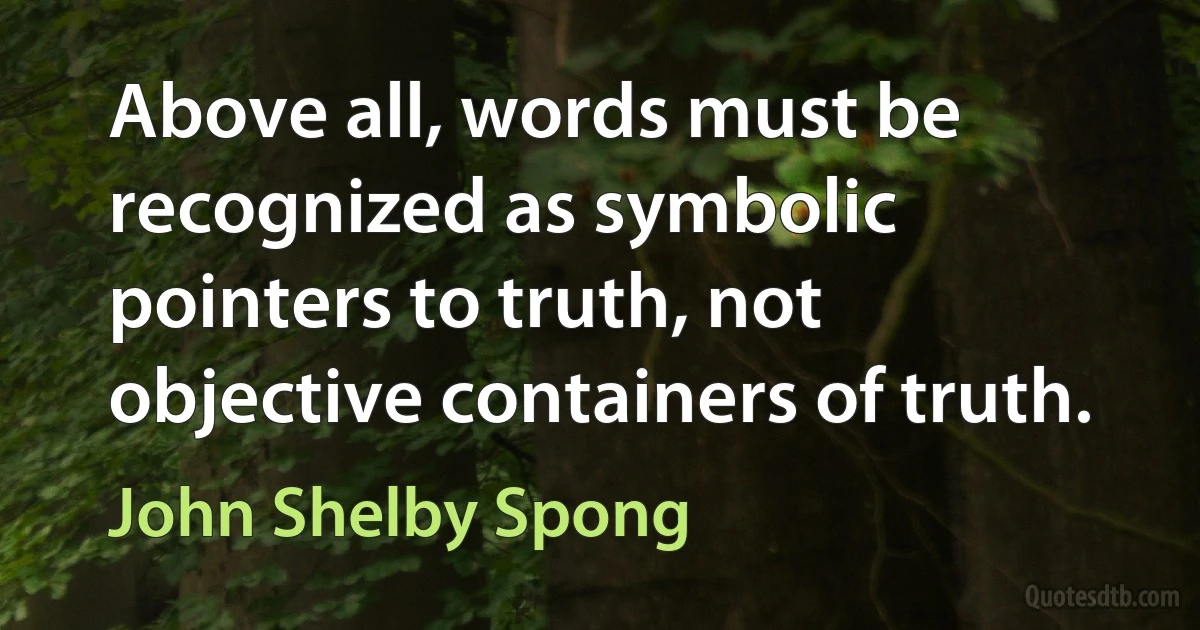 Above all, words must be recognized as symbolic pointers to truth, not objective containers of truth. (John Shelby Spong)