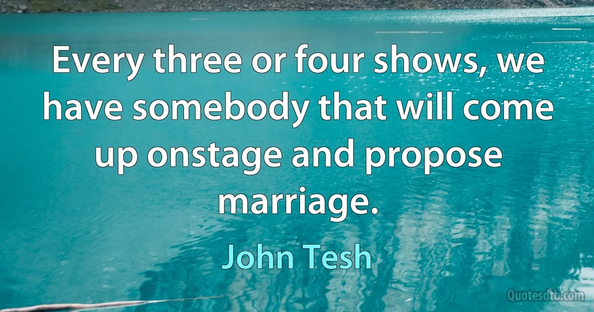 Every three or four shows, we have somebody that will come up onstage and propose marriage. (John Tesh)