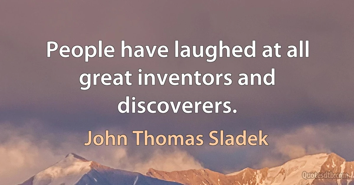 People have laughed at all great inventors and discoverers. (John Thomas Sladek)