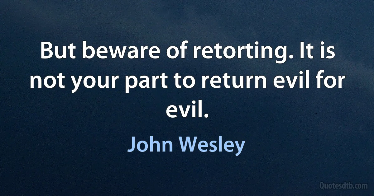 But beware of retorting. It is not your part to return evil for evil. (John Wesley)