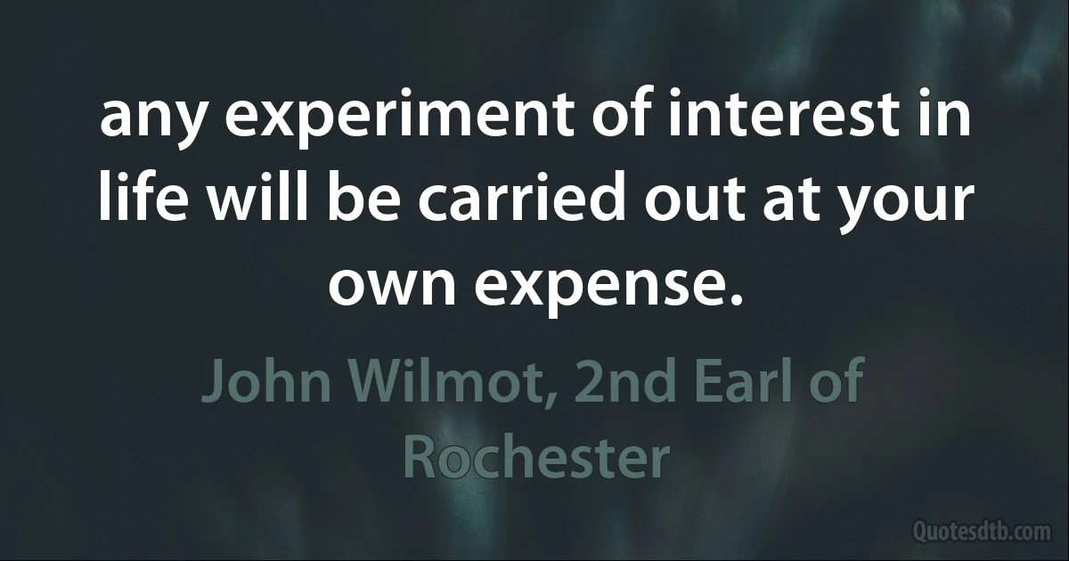 any experiment of interest in life will be carried out at your own expense. (John Wilmot, 2nd Earl of Rochester)