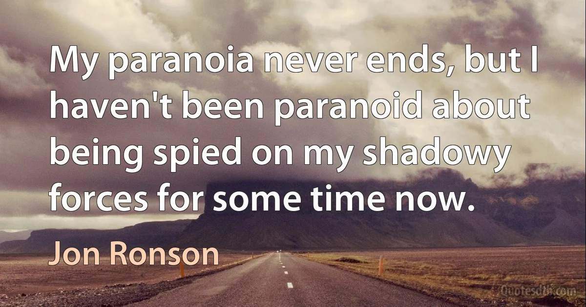 My paranoia never ends, but I haven't been paranoid about being spied on my shadowy forces for some time now. (Jon Ronson)