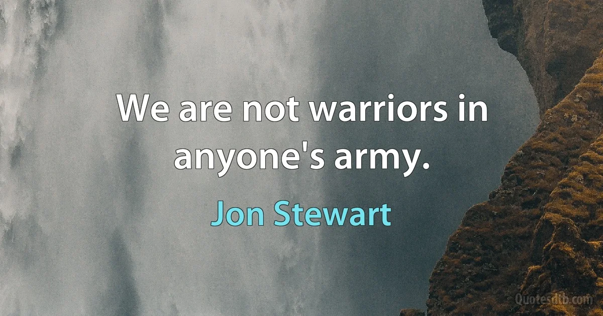 We are not warriors in anyone's army. (Jon Stewart)