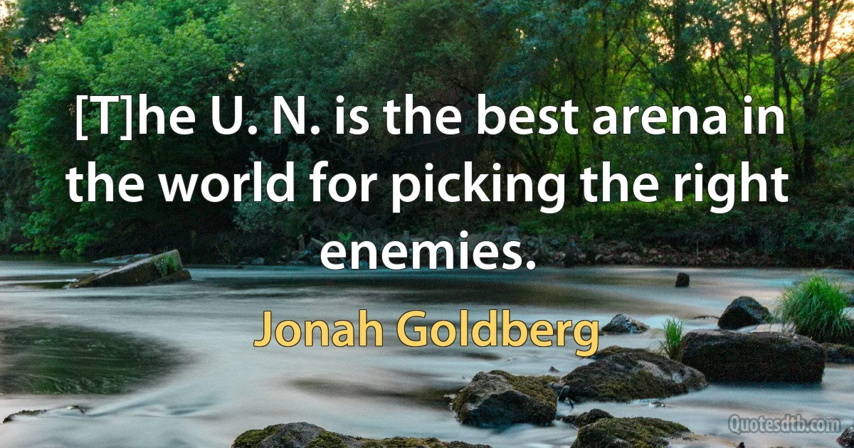 [T]he U. N. is the best arena in the world for picking the right enemies. (Jonah Goldberg)