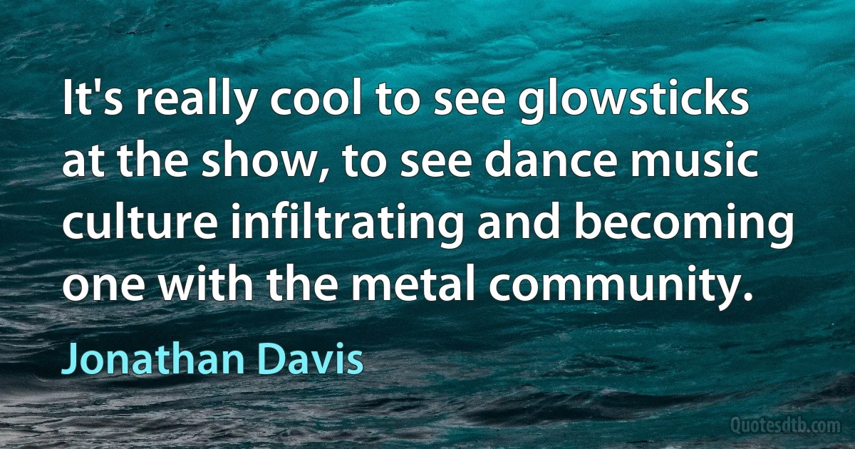 It's really cool to see glowsticks at the show, to see dance music culture infiltrating and becoming one with the metal community. (Jonathan Davis)