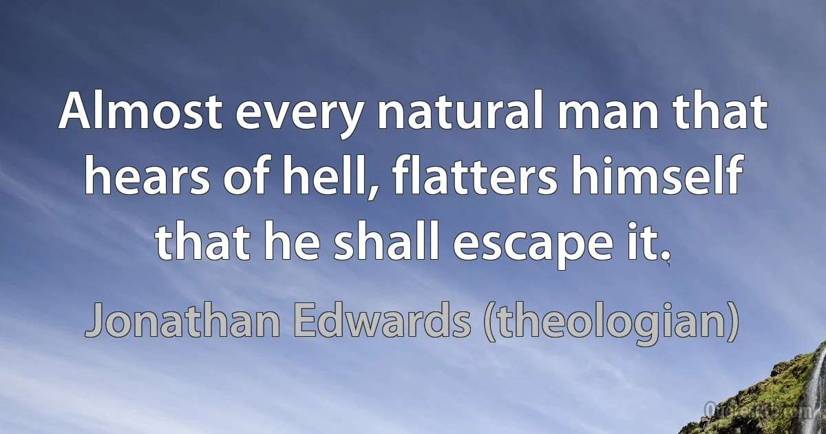 Almost every natural man that hears of hell, flatters himself that he shall escape it. (Jonathan Edwards (theologian))