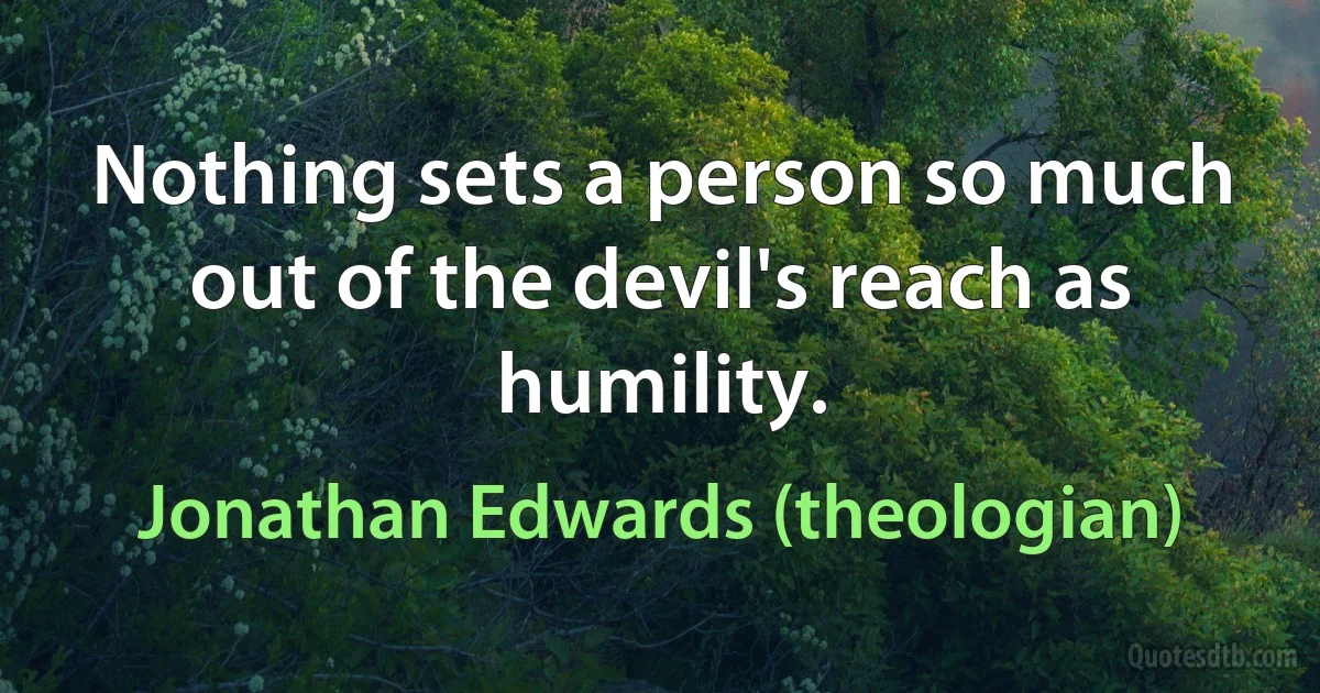 Nothing sets a person so much out of the devil's reach as humility. (Jonathan Edwards (theologian))