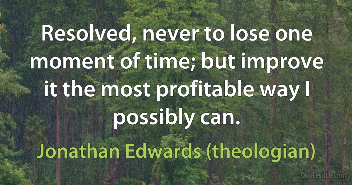 Resolved, never to lose one moment of time; but improve it the most profitable way I possibly can. (Jonathan Edwards (theologian))