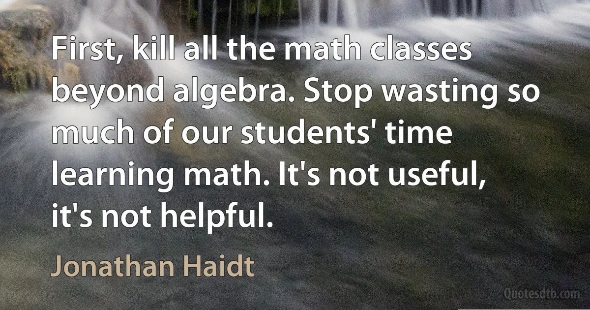 First, kill all the math classes beyond algebra. Stop wasting so much of our students' time learning math. It's not useful, it's not helpful. (Jonathan Haidt)