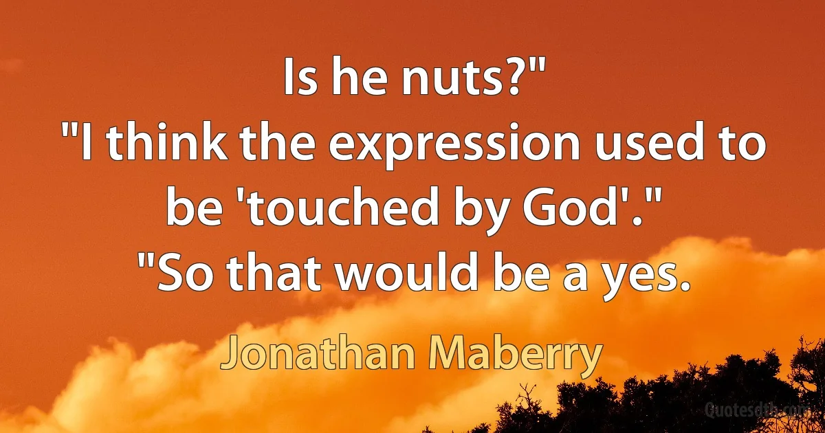 Is he nuts?"
"I think the expression used to be 'touched by God'."
"So that would be a yes. (Jonathan Maberry)