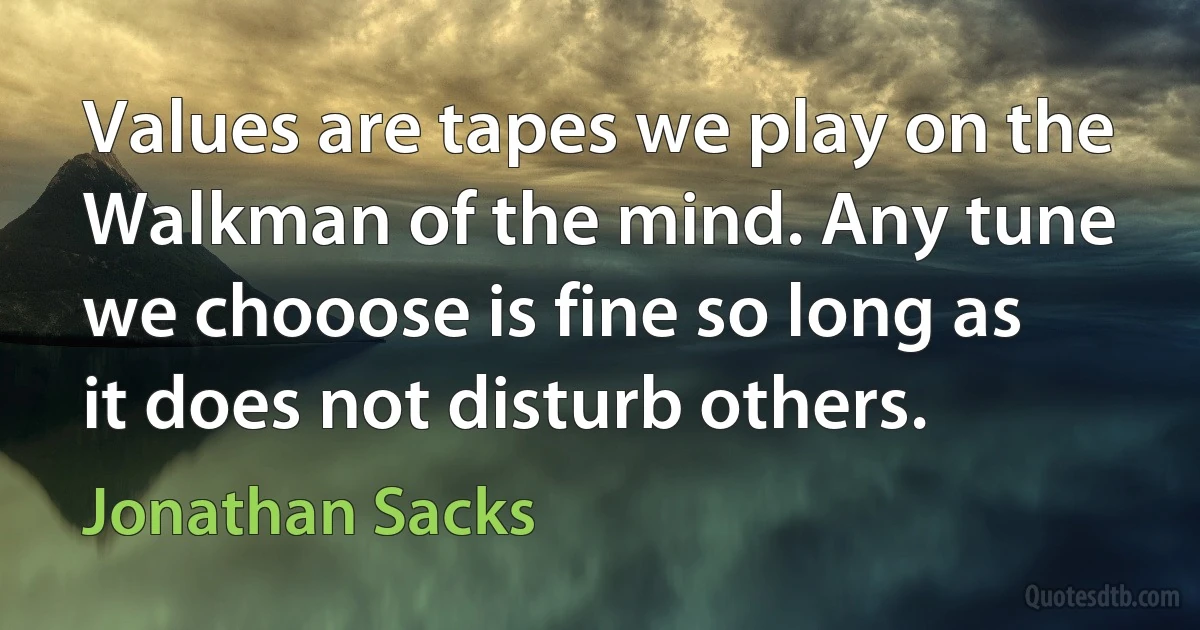 Values are tapes we play on the Walkman of the mind. Any tune we chooose is fine so long as it does not disturb others. (Jonathan Sacks)