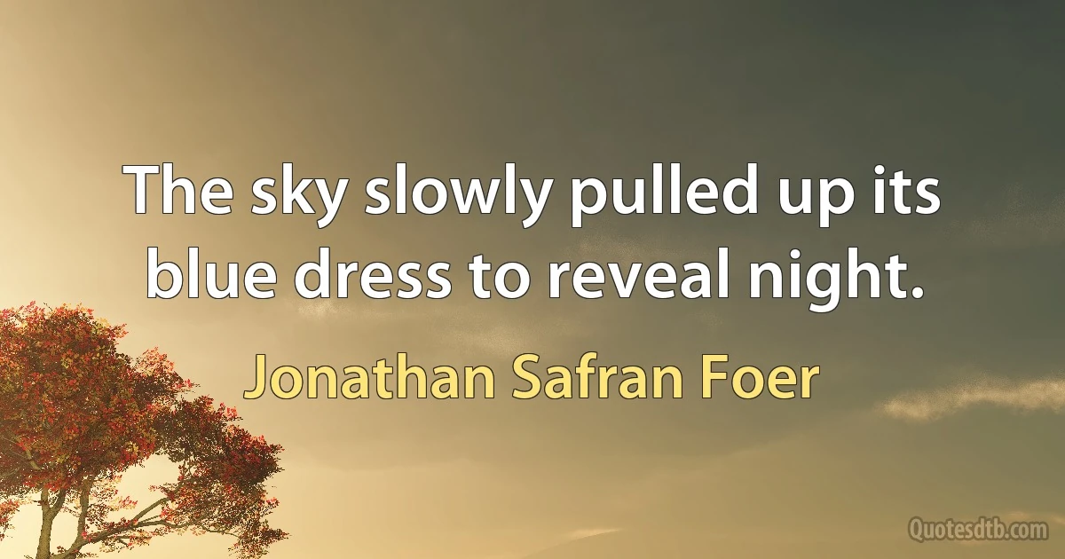 The sky slowly pulled up its blue dress to reveal night. (Jonathan Safran Foer)