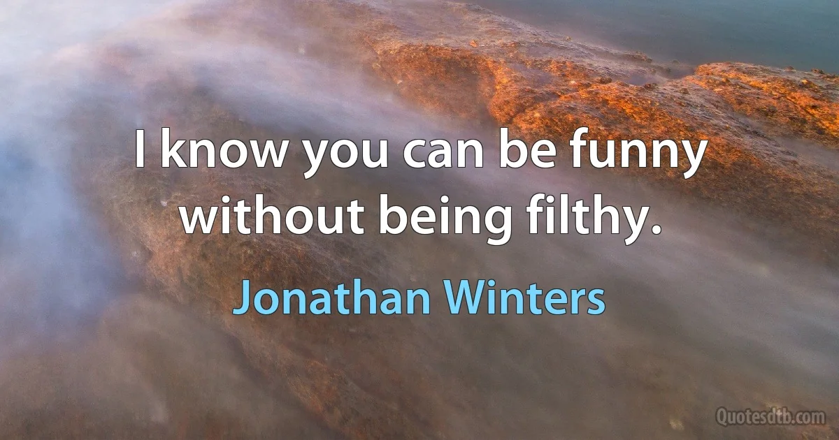 I know you can be funny without being filthy. (Jonathan Winters)