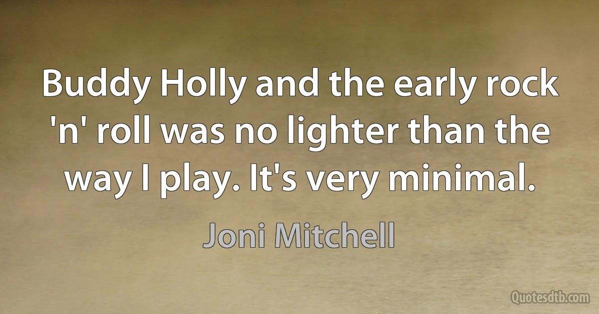 Buddy Holly and the early rock 'n' roll was no lighter than the way I play. It's very minimal. (Joni Mitchell)