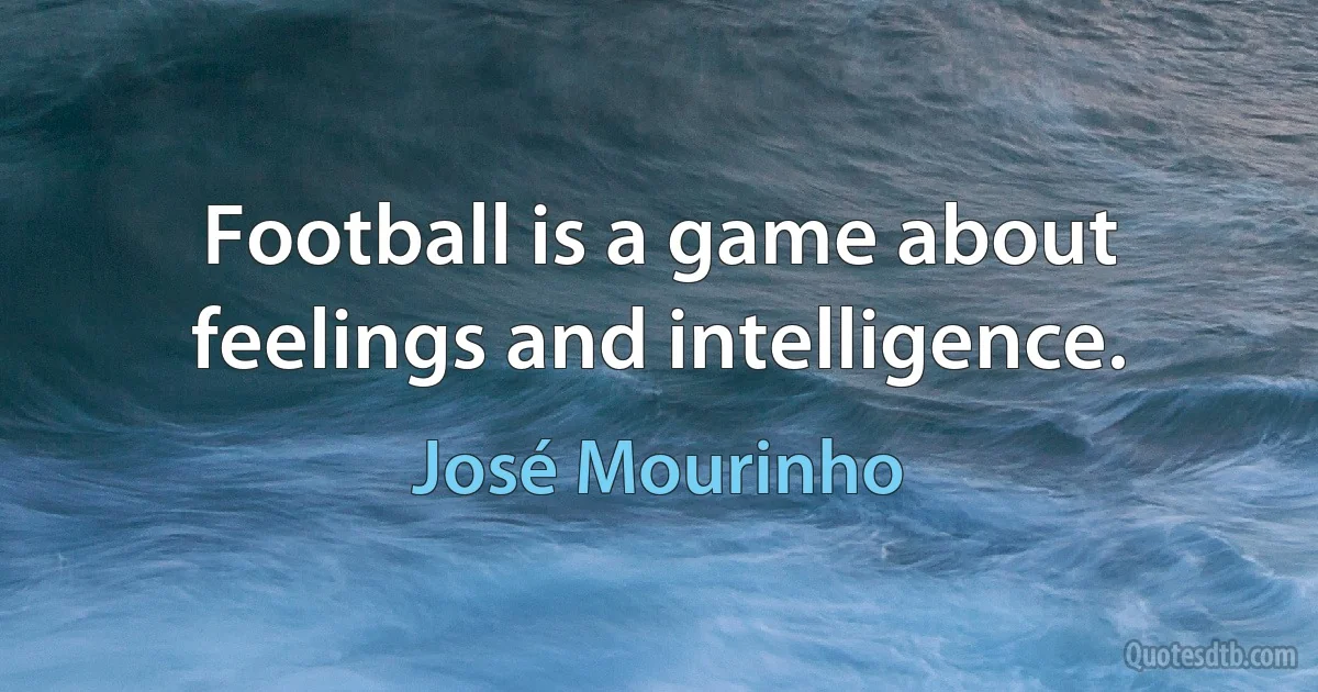 Football is a game about feelings and intelligence. (José Mourinho)