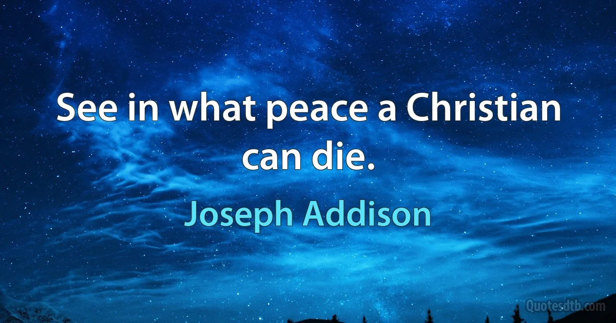 See in what peace a Christian can die. (Joseph Addison)