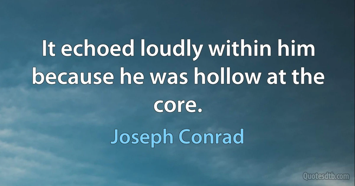 It echoed loudly within him because he was hollow at the core. (Joseph Conrad)