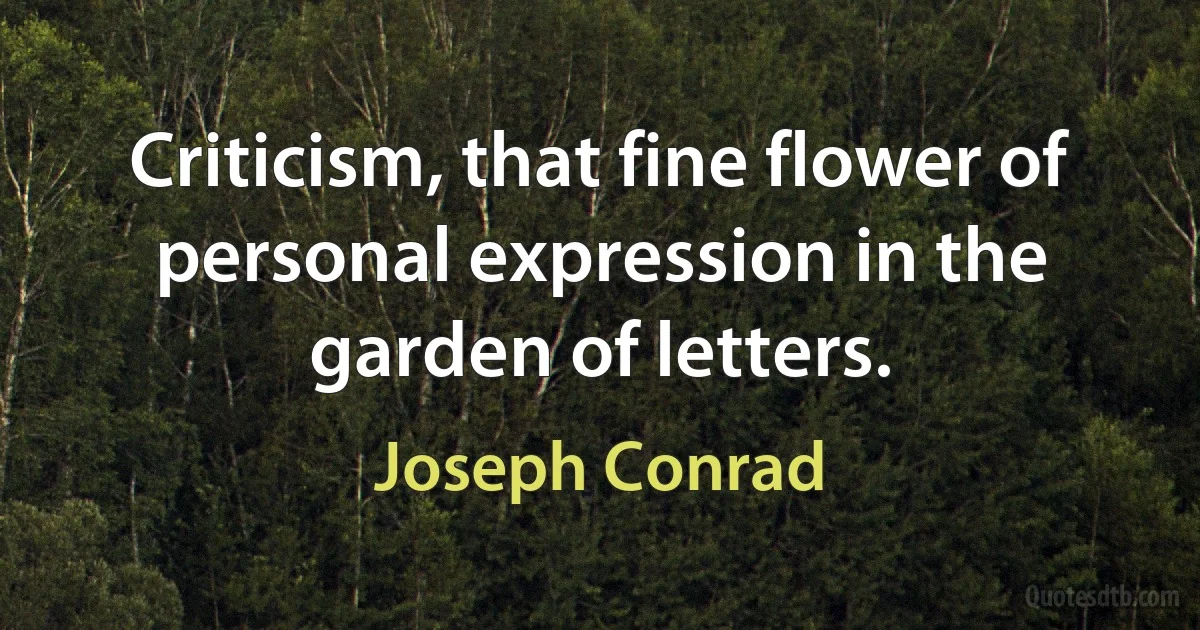 Criticism, that fine flower of personal expression in the garden of letters. (Joseph Conrad)