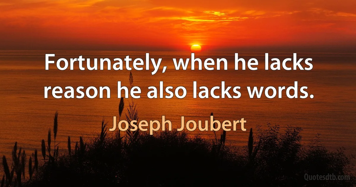 Fortunately, when he lacks reason he also lacks words. (Joseph Joubert)