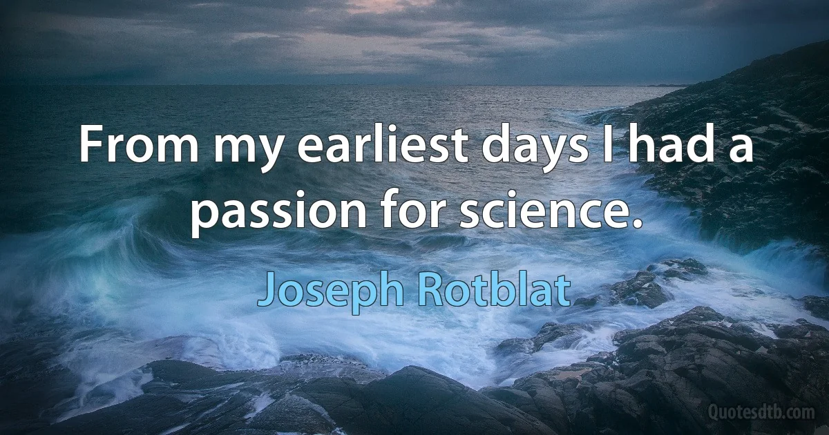 From my earliest days I had a passion for science. (Joseph Rotblat)