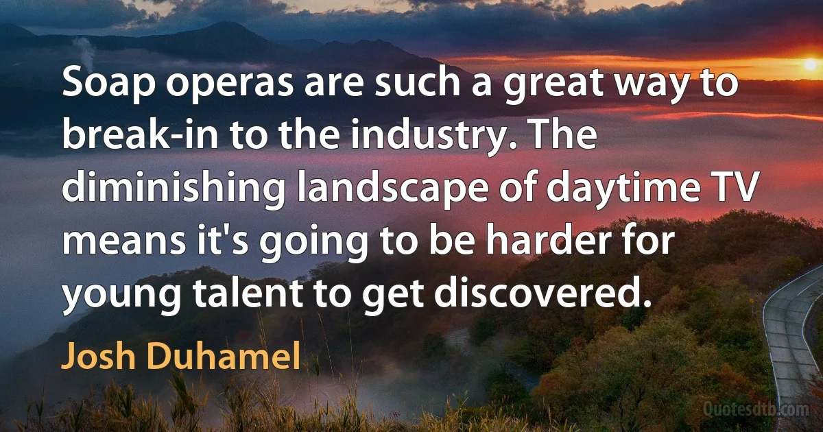 Soap operas are such a great way to break-in to the industry. The diminishing landscape of daytime TV means it's going to be harder for young talent to get discovered. (Josh Duhamel)