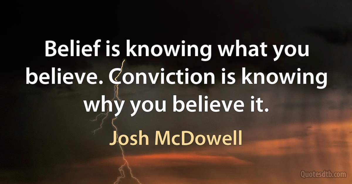 Belief is knowing what you believe. Conviction is knowing why you believe it. (Josh McDowell)