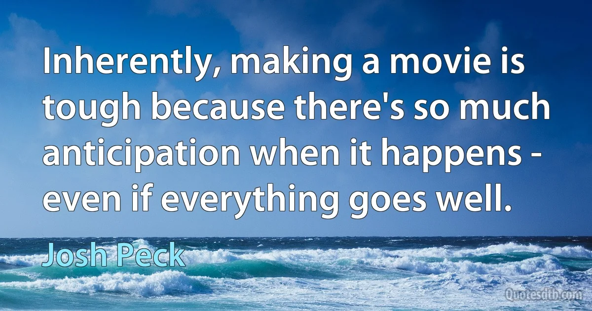 Inherently, making a movie is tough because there's so much anticipation when it happens - even if everything goes well. (Josh Peck)