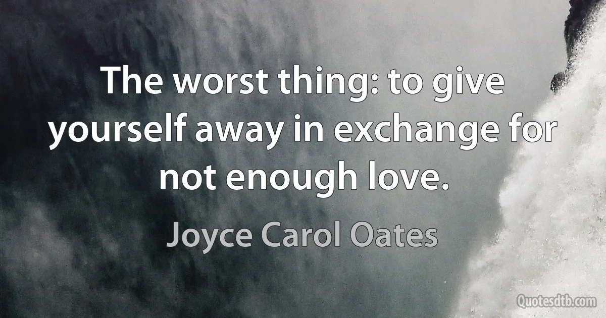 The worst thing: to give yourself away in exchange for not enough love. (Joyce Carol Oates)