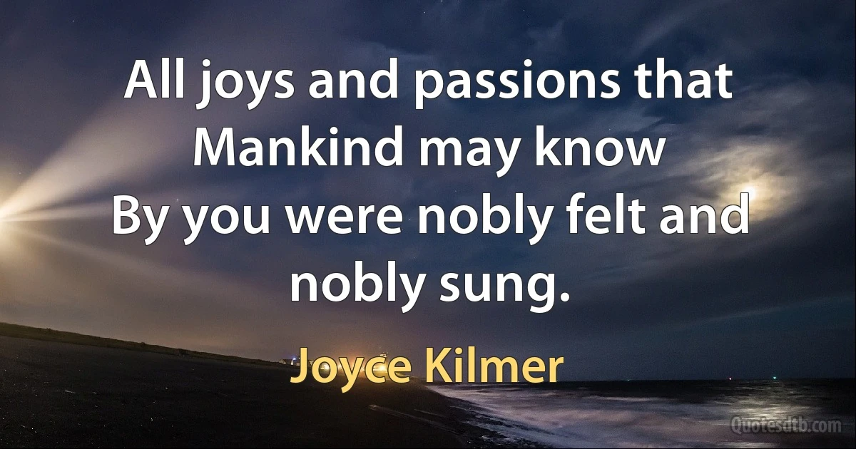 All joys and passions that Mankind may know
By you were nobly felt and nobly sung. (Joyce Kilmer)