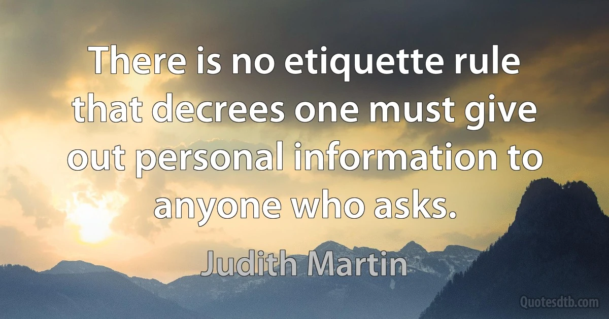 There is no etiquette rule that decrees one must give out personal information to anyone who asks. (Judith Martin)