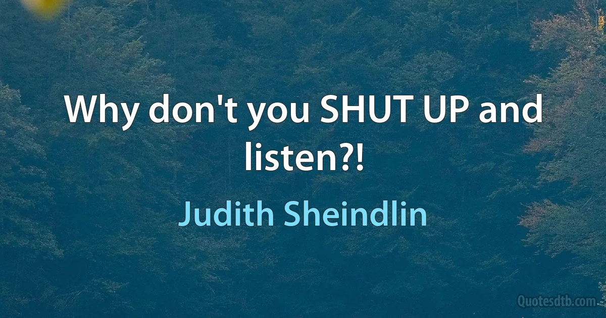 Why don't you SHUT UP and listen?! (Judith Sheindlin)