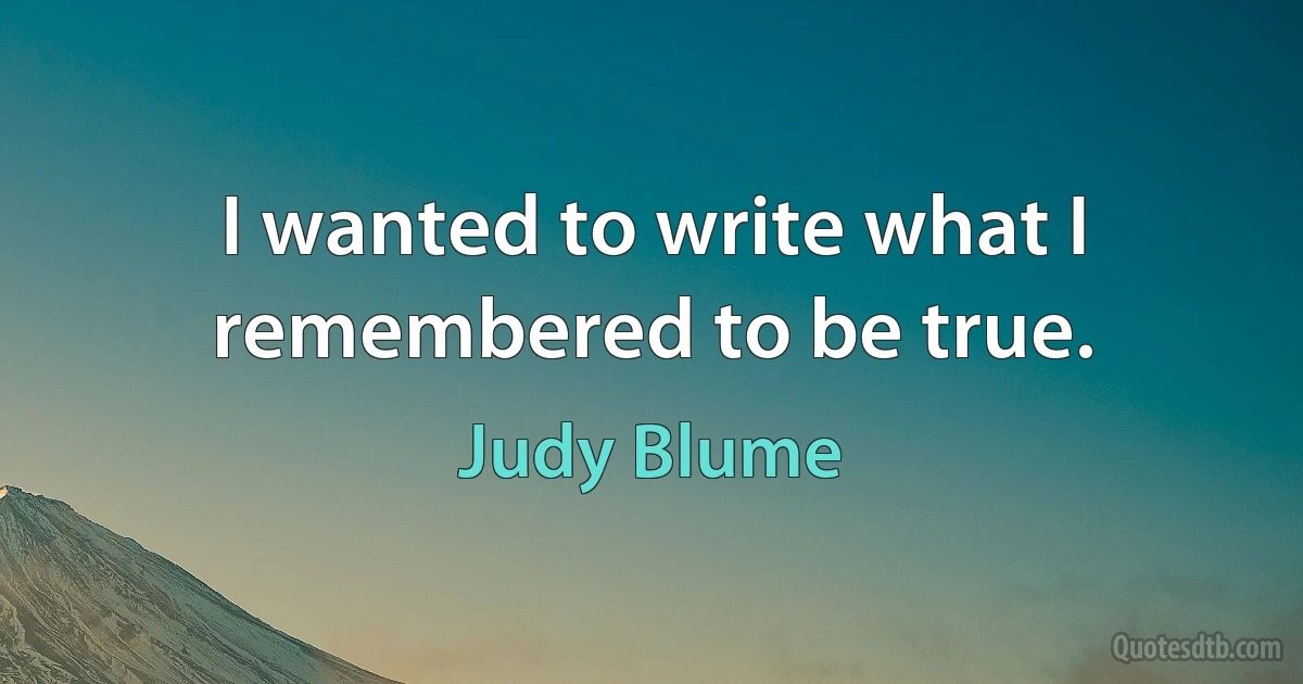 I wanted to write what I remembered to be true. (Judy Blume)