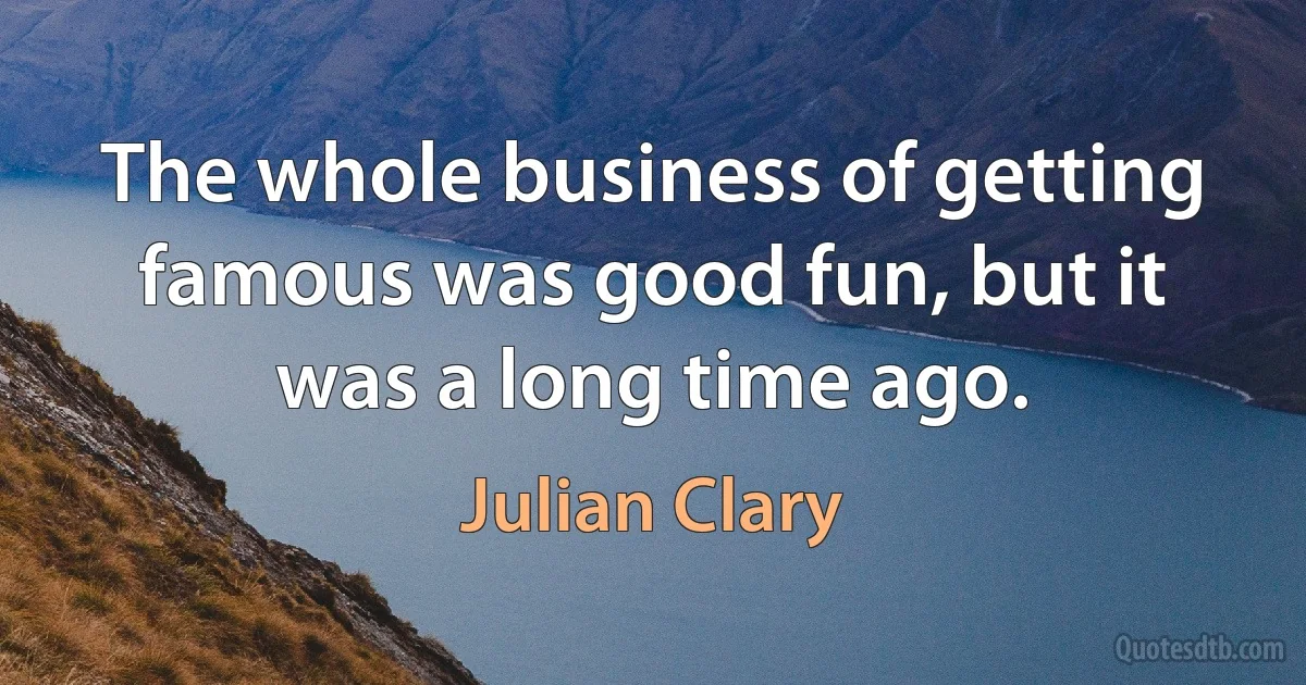 The whole business of getting famous was good fun, but it was a long time ago. (Julian Clary)